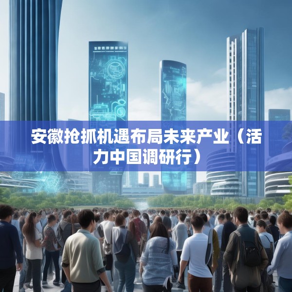 安徽抢抓机遇布局未来产业（活力中国调研行）