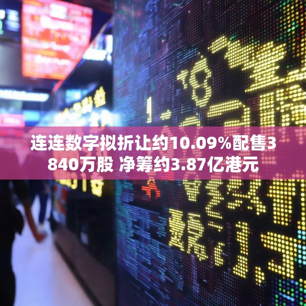 连连数字拟折让约10.09%配售3840万股 净筹约3.87亿港元