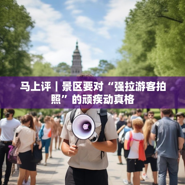 马上评｜景区要对“强拉游客拍照”的顽疾动真格