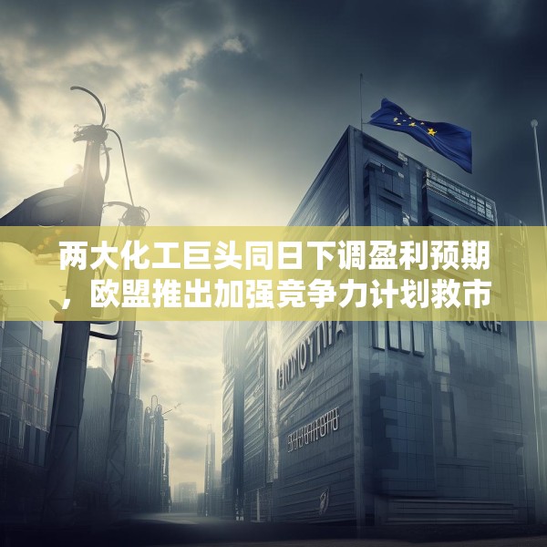 两大化工巨头同日下调盈利预期，欧盟推出加强竞争力计划救市