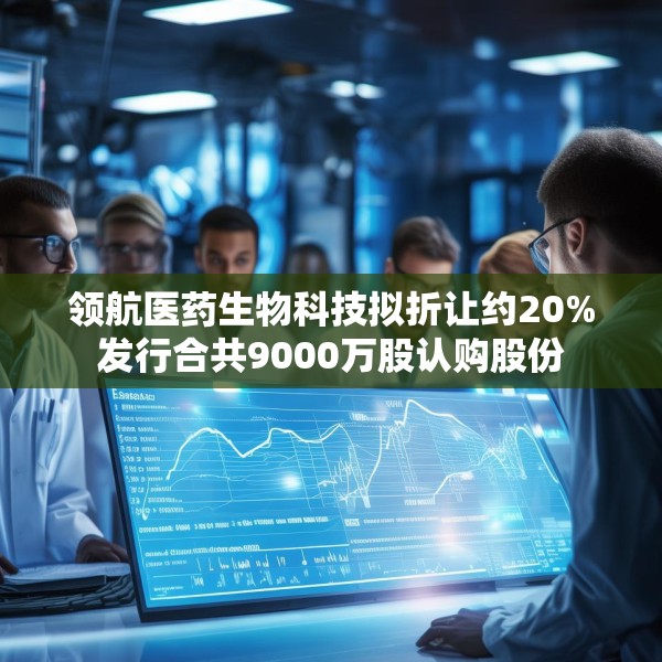 领航医药生物科技拟折让约20%发行合共9000万股认购股份