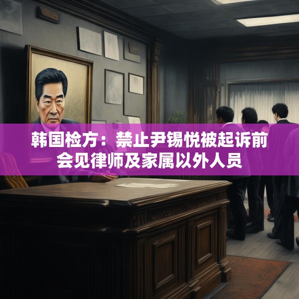 韩国检方：禁止尹锡悦被起诉前会见律师及家属以外人员
