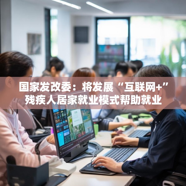 国家发改委：将发展“互联网+”残疾人居家就业模式帮助就业