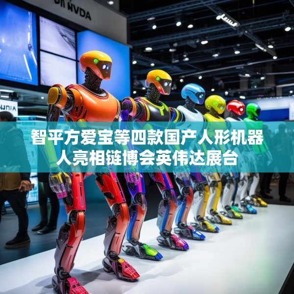 智平方爱宝等四款国产人形机器人亮相链博会英伟达展台