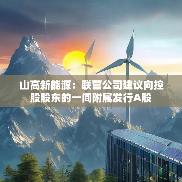 山高新能源：联营公司建议向控股股东的一间附属发行A股