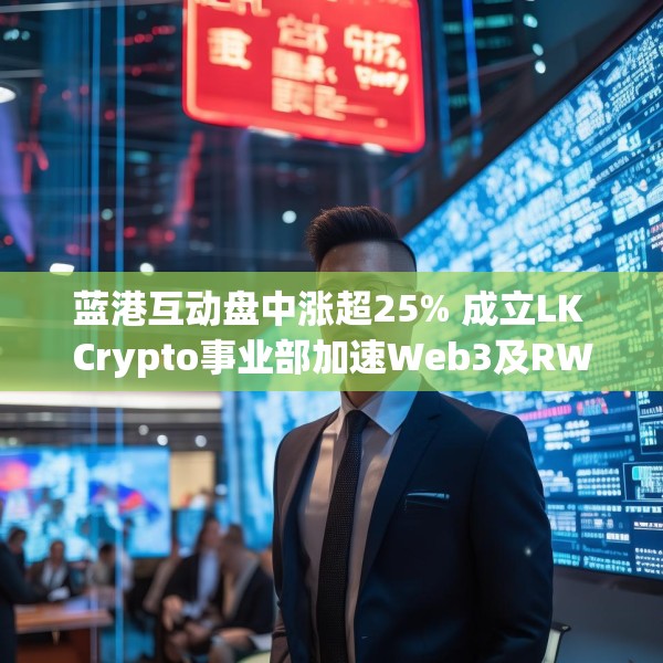 蓝港互动盘中涨超25% 成立LK Crypto事业部加速Web3及RWA布局