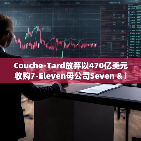 Couche-Tard放弃以470亿美元收购7-Eleven母公司Seven & i Holdings 后者股价大跌