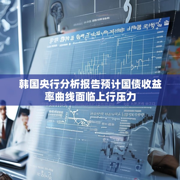 韩国央行分析报告预计国债收益率曲线面临上行压力