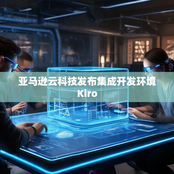 亚马逊云科技发布集成开发环境Kiro