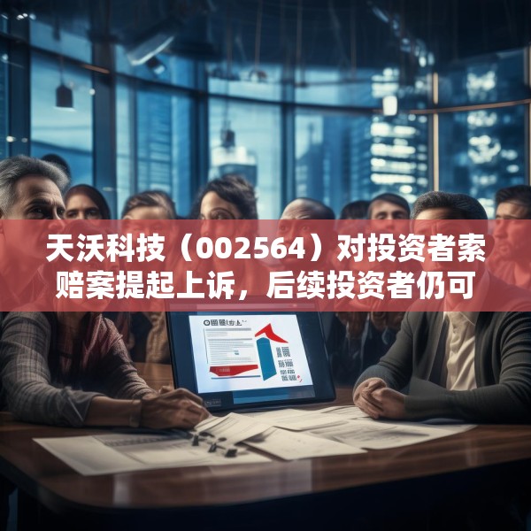 天沃科技（002564）对投资者索赔案提起上诉，后续投资者仍可起诉
