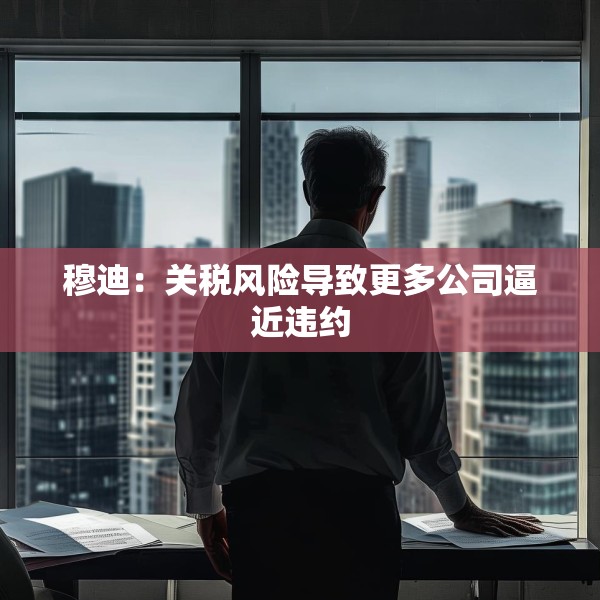 穆迪：关税风险导致更多公司逼近违约