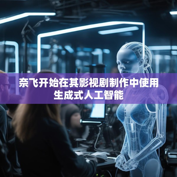 奈飞开始在其影视剧制作中使用生成式人工智能