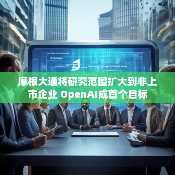 摩根大通将研究范围扩大到非上市企业 OpenAI成首个目标