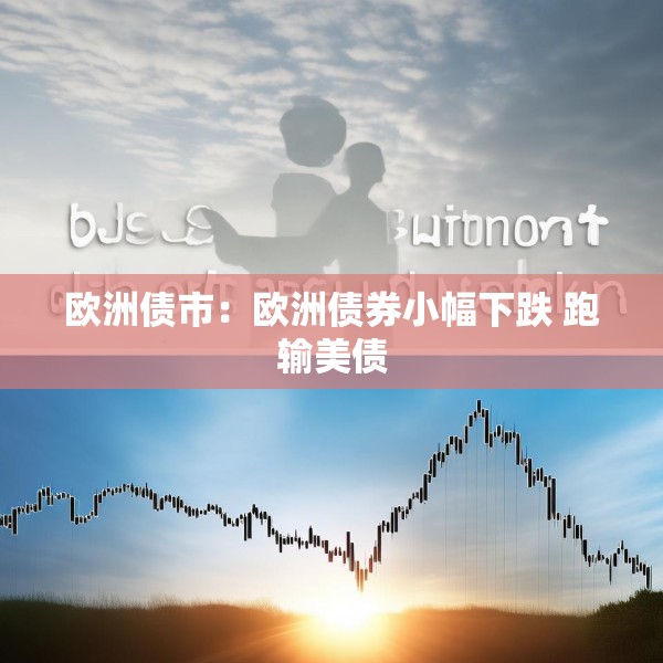欧洲债市：欧洲债券小幅下跌 跑输美债