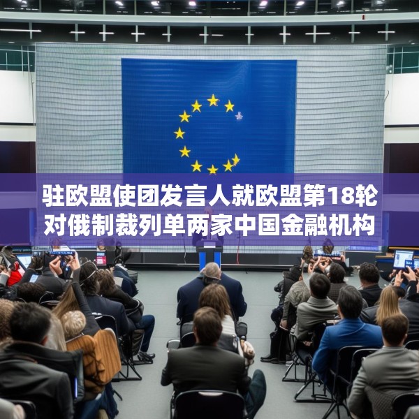 驻欧盟使团发言人就欧盟第18轮对俄制裁列单两家中国金融机构答记者问