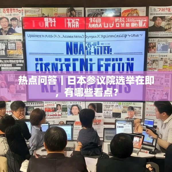 热点问答｜日本参议院选举在即，有哪些看点？