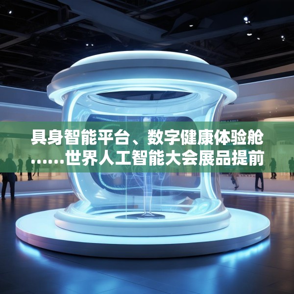 具身智能平台、数字健康体验舱……世界人工智能大会展品提前剧透