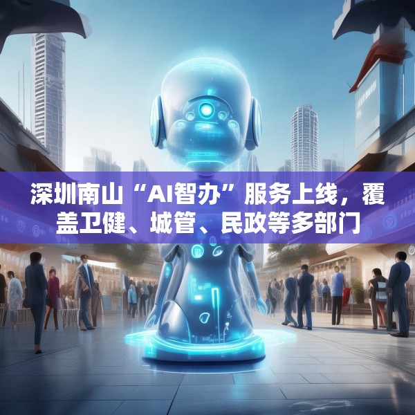 深圳南山“AI智办”服务上线，覆盖卫健、城管、民政等多部门