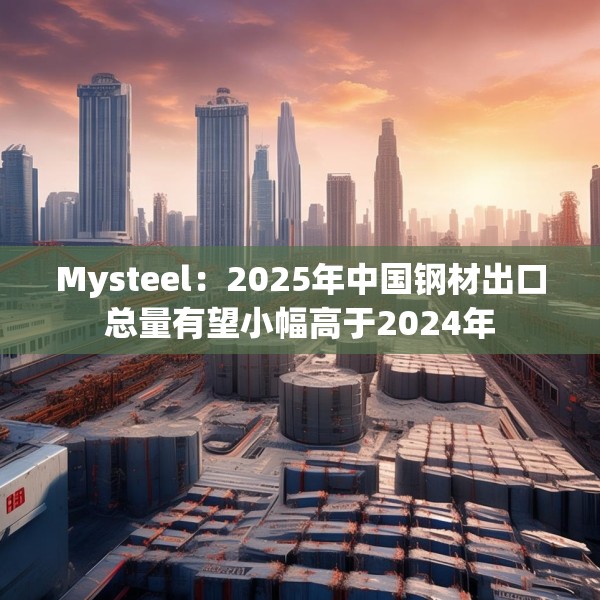 Mysteel：2025年中国钢材出口总量有望小幅高于2024年