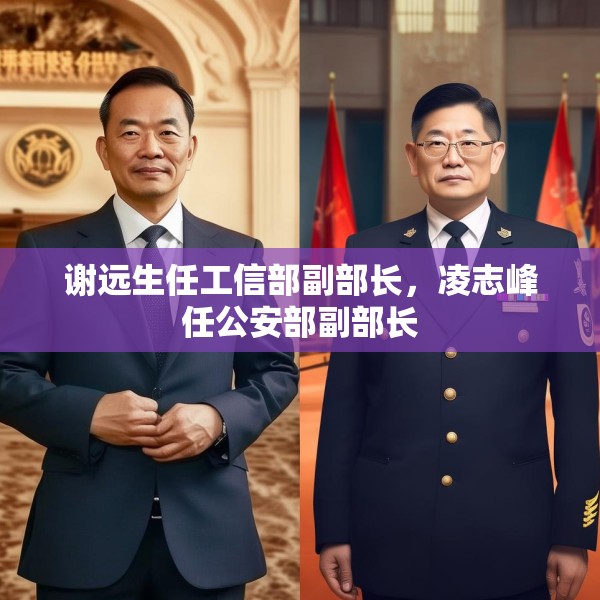 谢远生任工信部副部长，凌志峰任公安部副部长